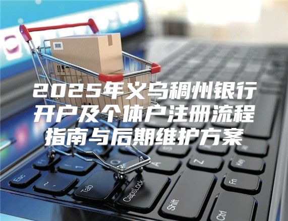 2025年义乌稠州银行开户及个体户注册流程指南与后期维护方案