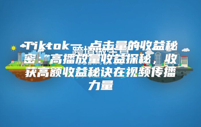Tiktok一萬点击量的收益秘密：高播放量收益探秘，收获高额收益秘诀在视频传播力量