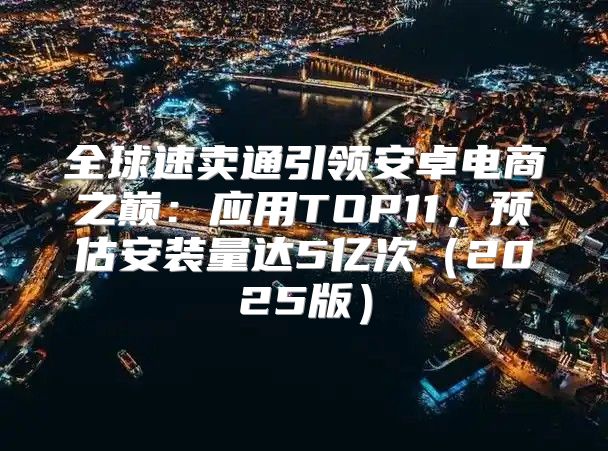 全球速卖通引领安卓电商之巅：应用TOP11，预估安装量达5亿次2025版