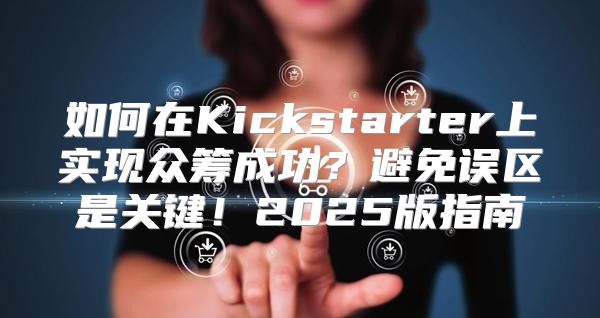 如何在Kickstarter上实现众筹成功？避免误区是关键！2025版指南