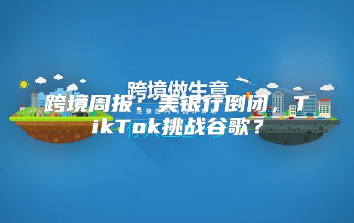 跨境周报：美银行倒闭，TikTok挑战谷歌？