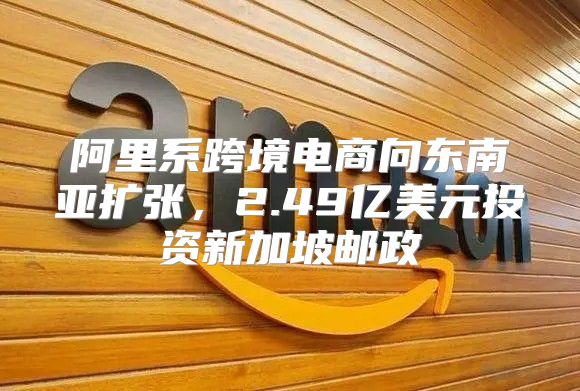 阿里系跨境电商向东南亚扩张，2.49亿美元投资新加坡邮政