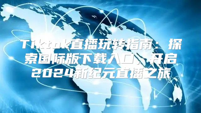 Tiktok直播玩转指南：探索国际版下载入口，开启2025新纪元直播之旅