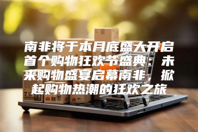南非将于本月底盛大开启首个购物狂欢节盛典：未来购物盛宴启幕南非，掀起购物热潮的狂欢之旅