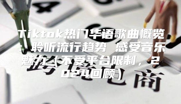 Tiktok热门华语歌曲概览：聆听流行趋势 感受音乐魅力不受平台限制，2025回顾