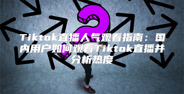 Tiktok直播人气观看指南：国内用户如何观看Tiktok直播并分析热度