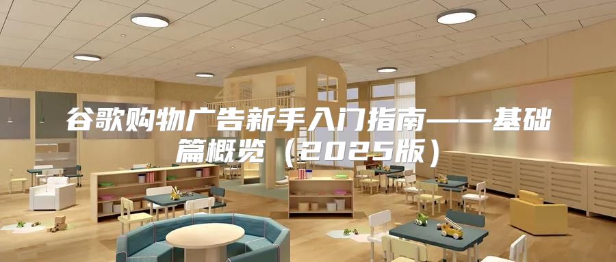 谷歌购物广告新手入门指南——基础篇概览2025版