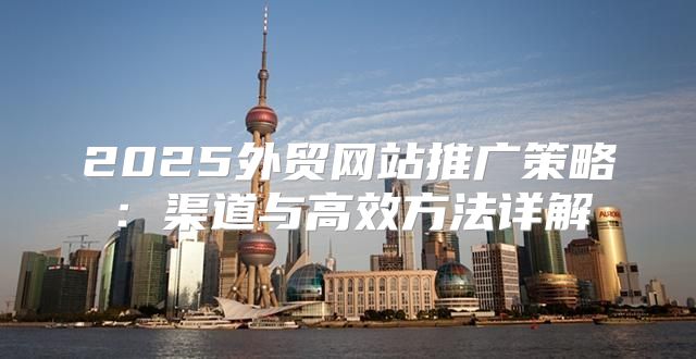 2025外贸网站推广策略：渠道与高效方法详解