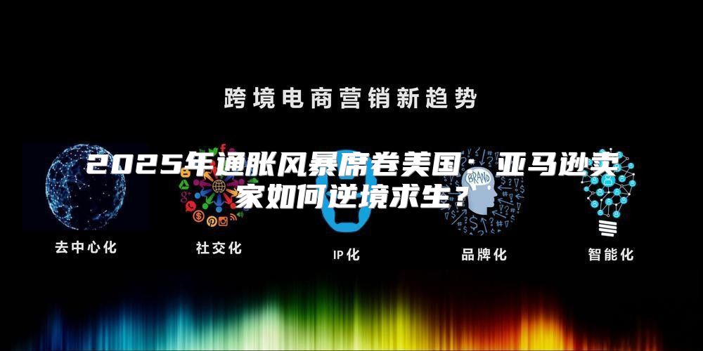 2025年通胀风暴席卷美国：亚马逊卖家如何逆境求生？