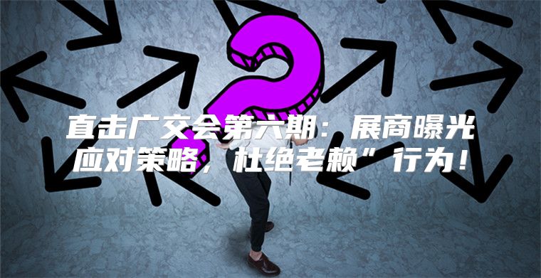 直击广交会第六期：展商曝光应对策略，杜绝老赖”行为！