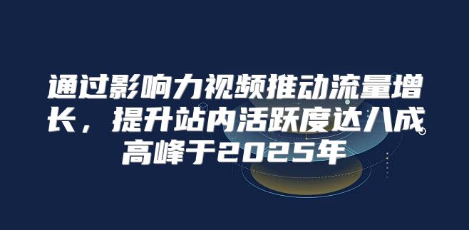 通过影响力视频推动流量增长，提升站内活跃度达八成高峰于2025年