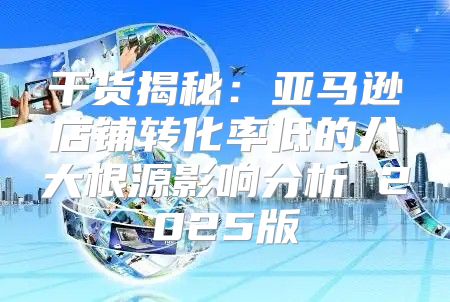 干货揭秘：亚马逊店铺转化率低的八大根源影响分析 2025版