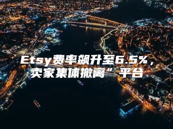 Etsy费率飙升至6.5%，卖家集体撤离”平台