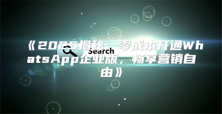 2025揭秘：零成本开通WhatsApp企业版，畅享营销自由