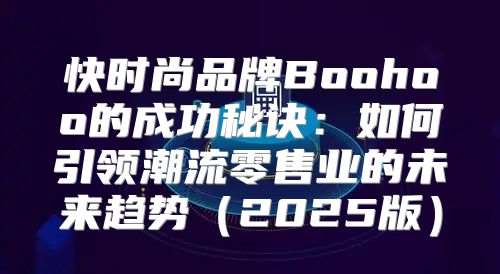 快时尚品牌Boohoo的成功秘诀：如何引领潮流零售业的未来趋势2025版