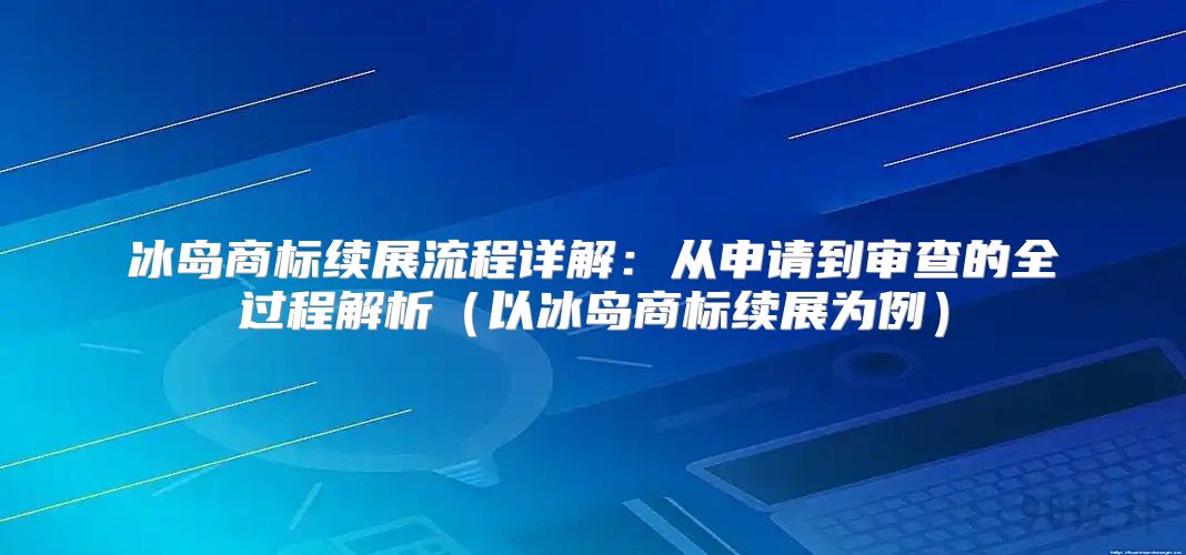 冰岛商标续展流程详解：从申请到审查的全过程解析以冰岛商标续展为例
