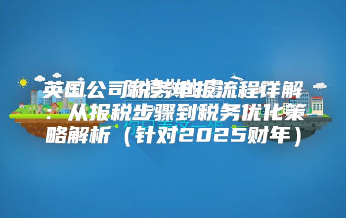 英国公司税务申报流程详解：从报税步骤到税务优化策略解析针对2025财年