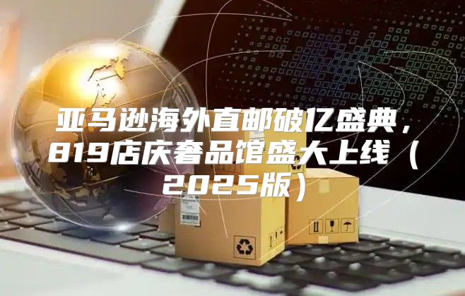 亚马逊海外直邮破亿盛典，819店庆奢品馆盛大上线2025版