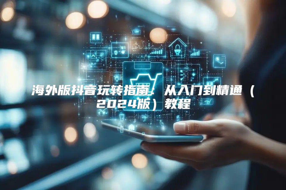 海外版抖音玩转指南：从入门到精通2025版教程