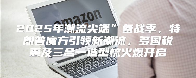 2025年潮流尖端”备战季，特朗普魔方引领新潮流，多国税惠及三合一造型梳火爆开启