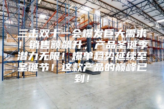 三击双十一会爆发巨大需求！销售额飙升，产品圣诞季潜力无限！爆单趋势延续至圣诞节！这款产品的巅峰已到！