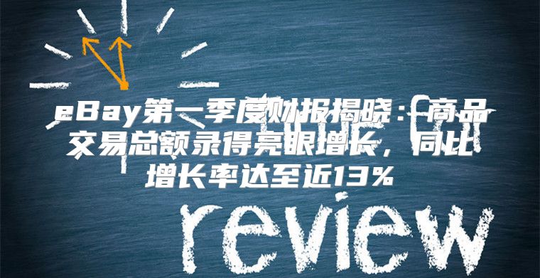 eBay第一季度财报揭晓：商品交易总额录得亮眼增长，同比增长率达至近13%