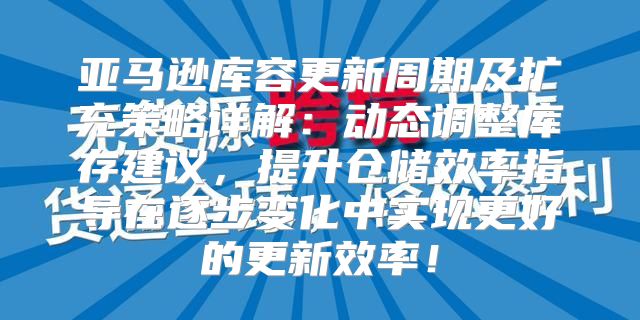 亚马逊库容更新周期及扩充策略详解：动态调整库存建议，提升仓储效率指导在逐步变化中实现更好的更新效率！