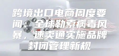 跨境出口电商周度要闻：全球勒索病毒风暴，速卖通实施品牌封闭管理新规