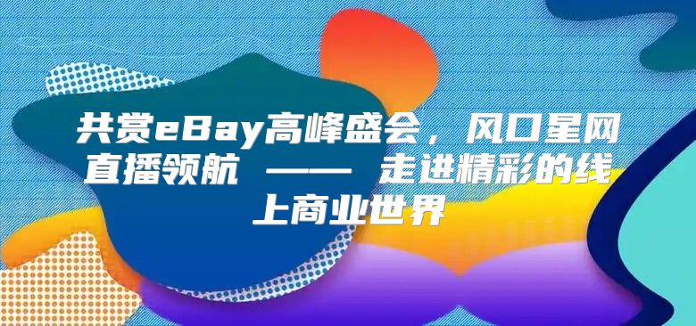 共赏eBay高峰盛会，风口星网直播领航 —— 走进精彩的线上商业世界