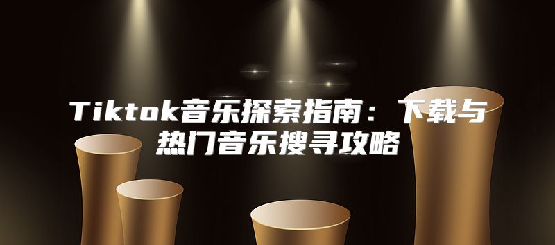 Tiktok音乐探索指南：下载与热门音乐搜寻攻略