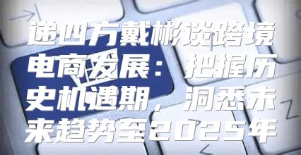 递四方戴彬谈跨境电商发展：把握历史机遇期，洞悉未来趋势至2025年