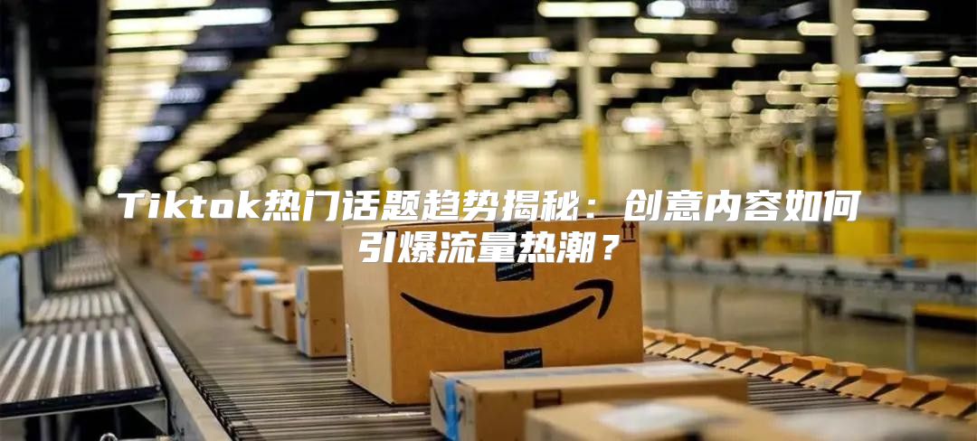 Tiktok热门话题趋势揭秘：创意内容如何引爆流量热潮？