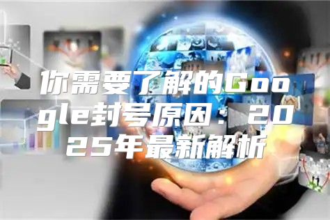 你需要了解的Google封号原因：2025年最新解析