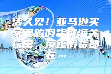 活久见！亚马逊买家误购假货被海关拉黑，反正假货都在…