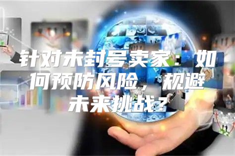 针对未封号卖家：如何预防风险，规避未来挑战？