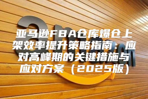 亚马逊FBA仓库爆仓上架效率提升策略指南：应对高峰期的关键措施与应对方案2025版