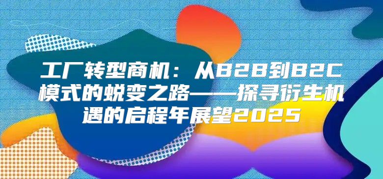 工厂转型商机：从B2B到B2C模式的蜕变之路——探寻衍生机遇的启程年展望2025