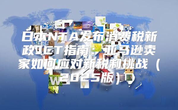 日本NTA发布消费税新政JCT指南：亚马逊卖家如何应对新税制挑战2025版