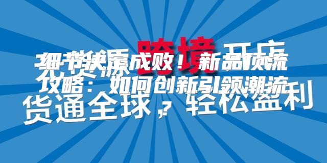 细节决定成败！新品顶流攻略：如何创新引领潮流？