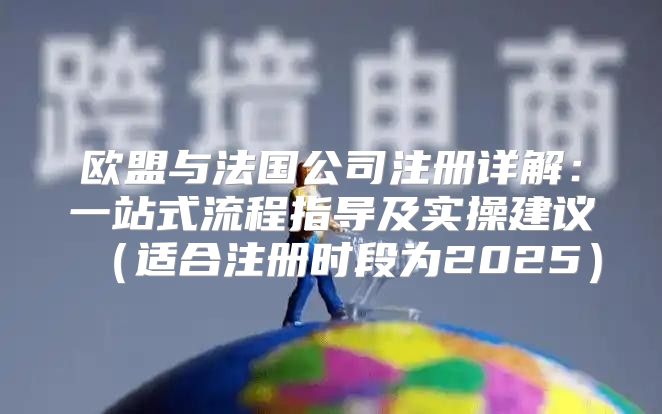 欧盟与法国公司注册详解：一站式流程指导及实操建议适合注册时段为2025