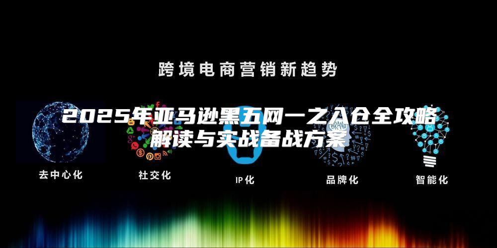 2025年亚马逊黑五网一之入仓全攻略解读与实战备战方案