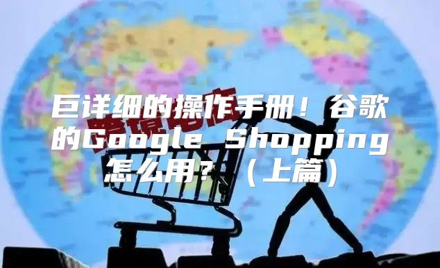 巨详细的操作手册！谷歌的Google Shopping怎么用？上篇