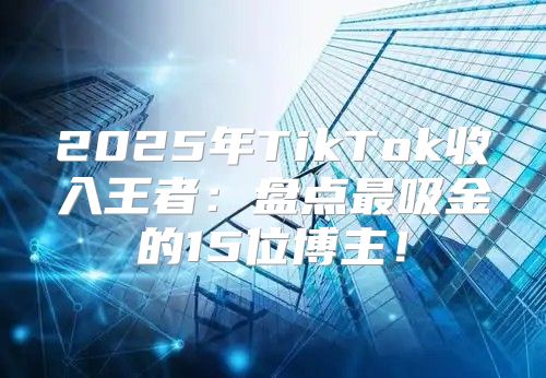 2025年TikTok收入王者：盘点最吸金的15位博主！