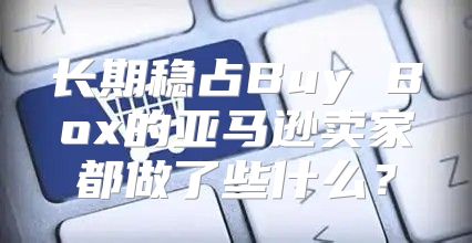长期稳占Buy Box的亚马逊卖家都做了些什么？