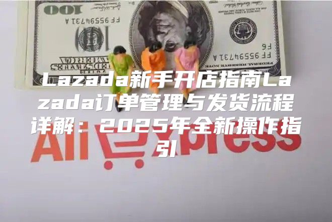 Lazada新手开店指南Lazada订单管理与发货流程详解：2025年全新操作指引