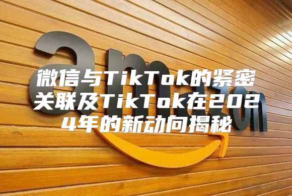 微信与TikTok的紧密关联及TikTok在2025年的新动向揭秘