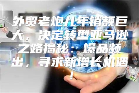 外贸老炮儿年销额巨大，决定转型亚马逊之路揭秘：爆品频出，寻求新增长机遇！