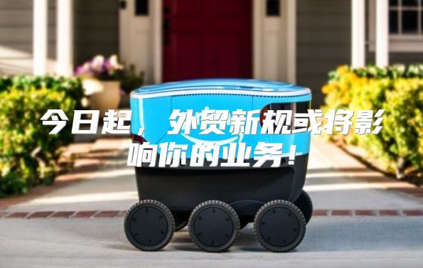 今日起，外贸新规或将影响你的业务！