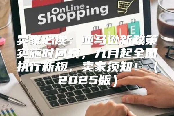卖家必读：亚马逊新政策实施时间表，九月起全面执行新规，卖家须知！2025版