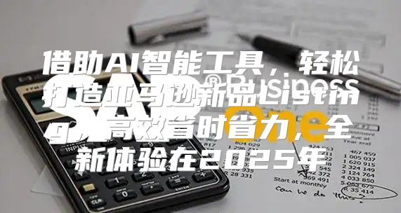 借助AI智能工具，轻松打造亚马逊新品Listing，高效省时省力，全新体验在2025年